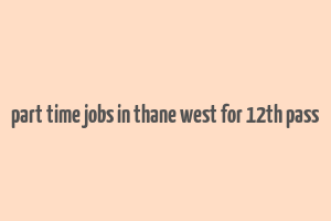 part time jobs in thane west for 12th pass