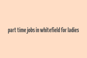 part time jobs in whitefield for ladies