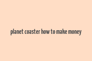 planet coaster how to make money