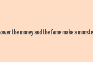 power the money and the fame make a monster