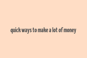 quick ways to make a lot of money