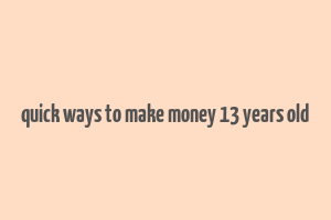 quick ways to make money 13 years old