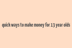 quick ways to make money for 13 year olds