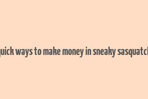 quick ways to make money in sneaky sasquatch