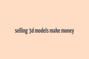 selling 3d models make money