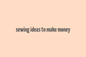 sewing ideas to make money