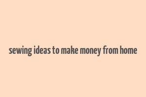 sewing ideas to make money from home