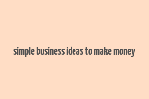 simple business ideas to make money