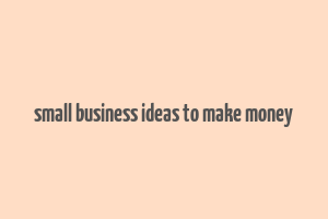 small business ideas to make money