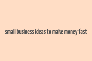 small business ideas to make money fast