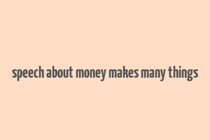 speech about money makes many things