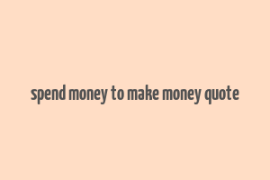 spend money to make money quote