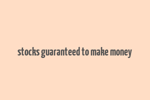 stocks guaranteed to make money