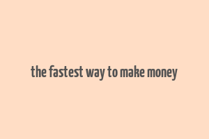 the fastest way to make money