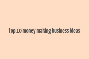 top 10 money making business ideas