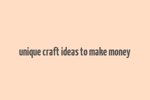 unique craft ideas to make money