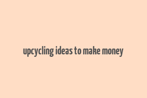 upcycling ideas to make money