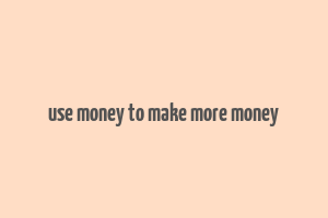 use money to make more money