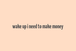 wake up i need to make money