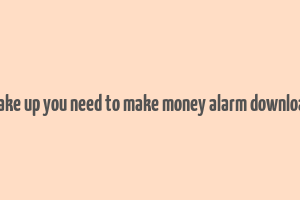 wake up you need to make money alarm download