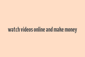 watch videos online and make money