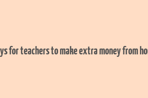 ways for teachers to make extra money from home