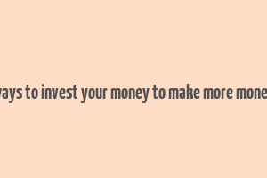 ways to invest your money to make more money