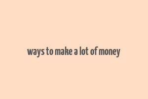 ways to make a lot of money