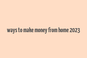 ways to make money from home 2023