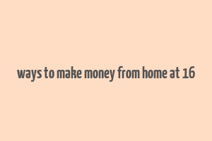 ways to make money from home at 16