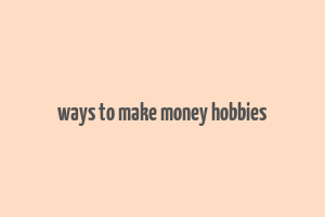 ways to make money hobbies