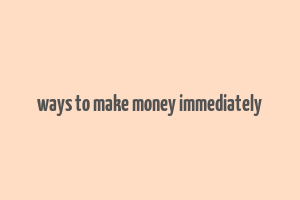 ways to make money immediately