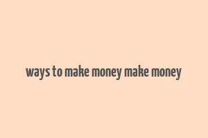 ways to make money make money