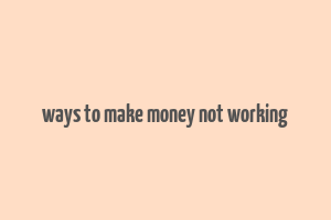 ways to make money not working