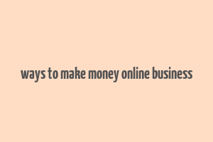 ways to make money online business