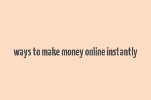 ways to make money online instantly