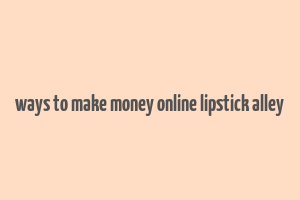 ways to make money online lipstick alley