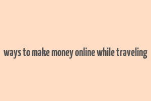 ways to make money online while traveling