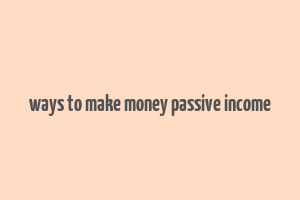 ways to make money passive income