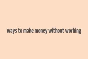 ways to make money without working