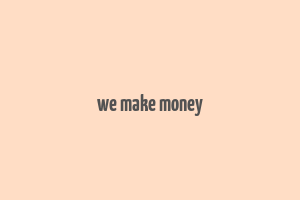 we make money