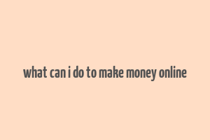 what can i do to make money online