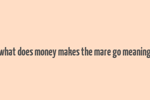 what does money makes the mare go meaning