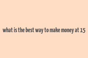 what is the best way to make money at 15