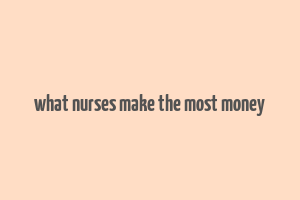 what nurses make the most money