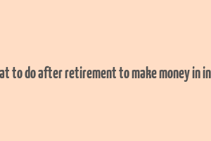 what to do after retirement to make money in india