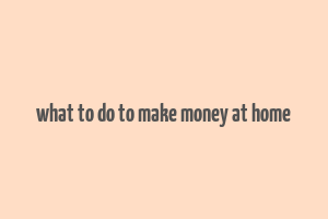 what to do to make money at home