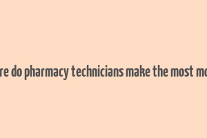 where do pharmacy technicians make the most money