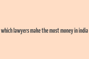 which lawyers make the most money in india