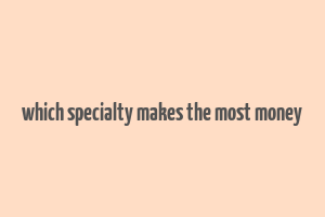 which specialty makes the most money